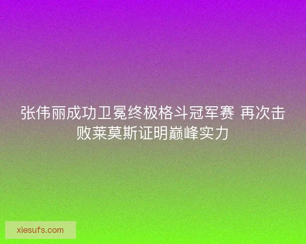 张伟丽成功卫冕终极格斗冠军赛 再次击败莱莫斯证明巅峰实力