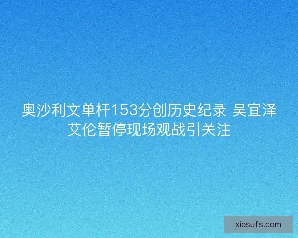 奥沙利文单杆153分创历史纪录 吴宜泽艾伦暂停现场观战引关注